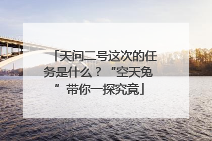 天问二号这次的任务是什么？“空天兔”带你一探究竟