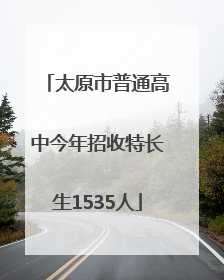 太原市普通高中今年招收特长生1535人