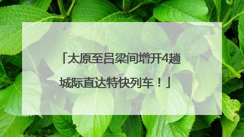 太原至吕梁间增开4趟城际直达特快列车！