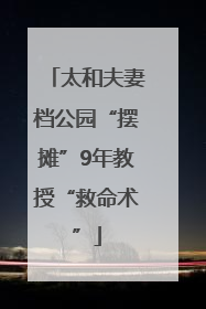 太和夫妻档公园“摆摊”9年教授“救命术”