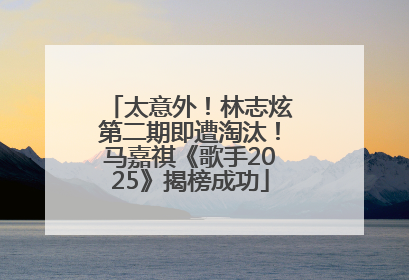 太意外！林志炫第二期即遭淘汰！马嘉祺《歌手2025》揭榜成功