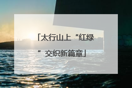 太行山上“红绿”交织新篇章