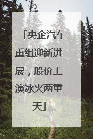 央企汽车重组迎新进展，股价上演冰火两重天