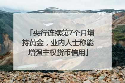 央行连续第7个月增持黄金，业内人士称能增强主权货币信用