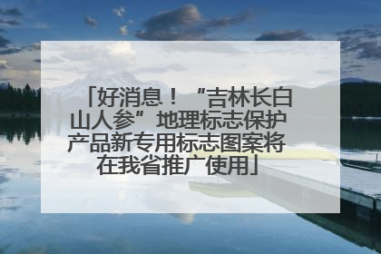 好消息！“吉林长白山人参”地理标志保护产品新专用标志图案将在我省推广使用