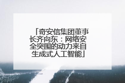 奇安信集团董事长齐向东：网络安全突围的动力来自生成式人工智能