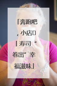 奔跑吧，小店㊼丨寿司“卷出”幸福滋味