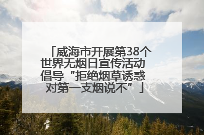 威海市开展第38个世界无烟日宣传活动 倡导“拒绝烟草诱惑 对第一支烟说不”