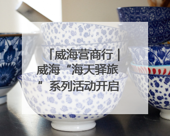 威海营商行｜威海“海天驿旅”系列活动开启海洋文旅新篇