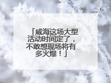 威海这场大型活动时间定了，不敢想现场将有多火爆！