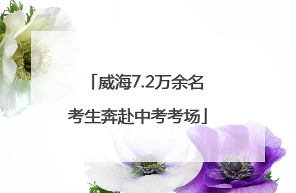 威海7.2万余名考生奔赴中考考场