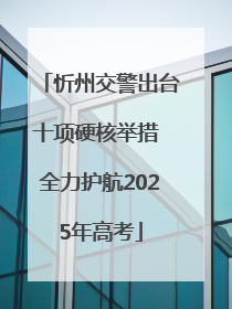 忻州交警出台十项硬核举措 全力护航2025年高考