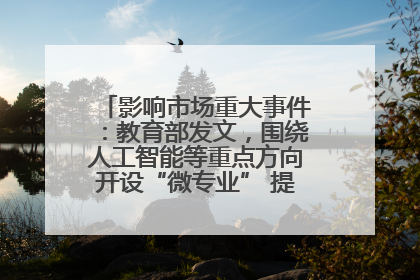 影响市场重大事件：教育部发文，围绕人工智能等重点方向开设“微专业” 提升就业能力