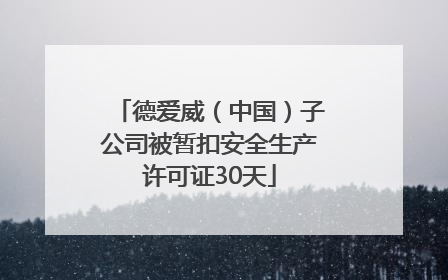 德爱威（中国）子公司被暂扣安全生产许可证30天