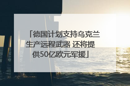 德国计划支持乌克兰生产远程武器 还将提供50亿欧元军援