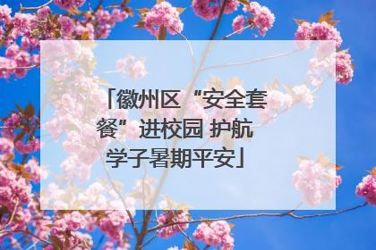 徽州区“安全套餐”进校园 护航学子暑期平安