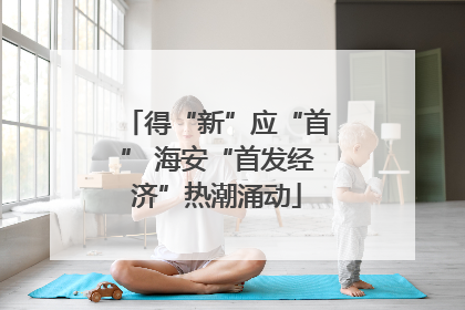 得“新”应“首” 海安“首发经济”热潮涌动