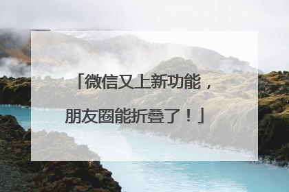 微信又上新功能，朋友圈能折叠了！