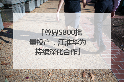 尊界S800批量投产，江淮华为持续深化合作
