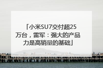 小米SU7交付超25万台，雷军：强大的产品力是高销量的基础