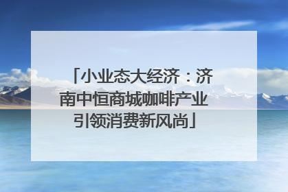 小业态大经济：济南中恒商城咖啡产业引领消费新风尚