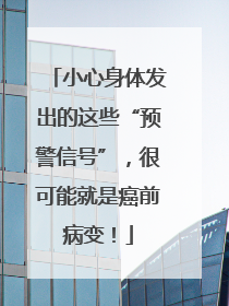 小心身体发出的这些“预警信号”，很可能就是癌前病变！