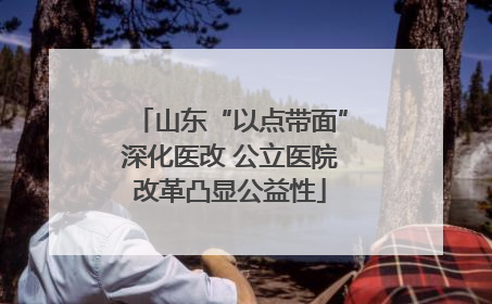 山东“以点带面”深化医改 公立医院改革凸显公益性