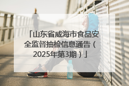 山东省威海市食品安全监督抽检信息通告（2025年第3期）
