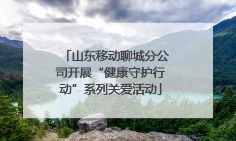 山东移动聊城分公司开展“健康守护行动”系列关爱活动