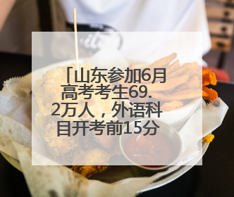 山东参加6月高考考生69.2万人，外语科目开考前15分钟后不得入场
