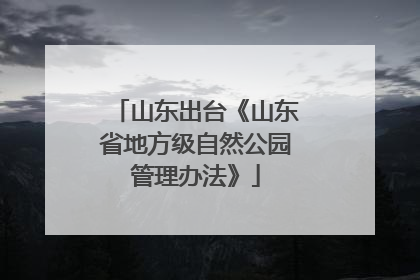 山东出台《山东省地方级自然公园管理办法》