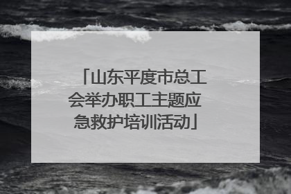 山东平度市总工会举办职工主题应急救护培训活动