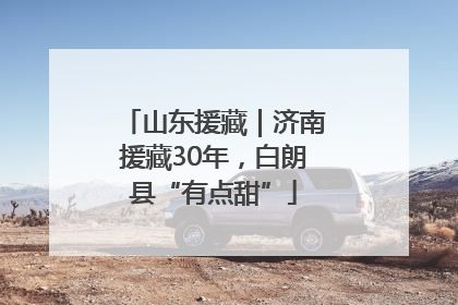山东援藏｜济南援藏30年，白朗县“有点甜”
