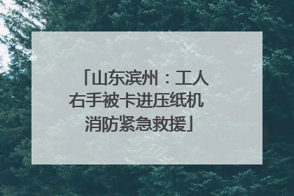 山东滨州：工人右手被卡进压纸机 消防紧急救援