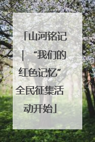 山河铭记｜“我们的红色记忆”全民征集活动开始