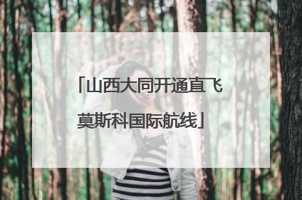山西大同开通直飞莫斯科国际航线