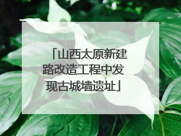 山西太原新建路改造工程中发现古城墙遗址