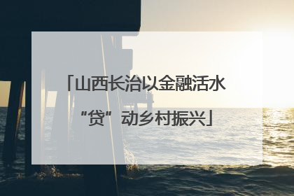 山西长治以金融活水“贷”动乡村振兴