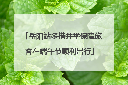 岳阳站多措并举保障旅客在端午节顺利出行