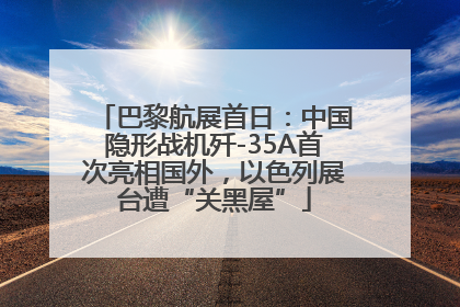 巴黎航展首日：中国隐形战机歼-35A首次亮相国外，以色列展台遭“关黑屋”