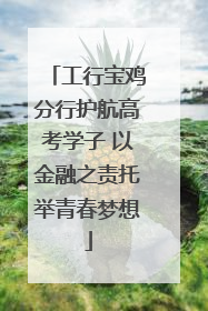 工行宝鸡分行护航高考学子 以金融之责托举青春梦想