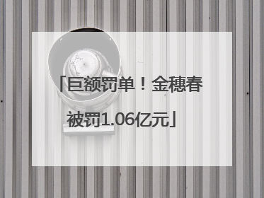 巨额罚单！金穗春被罚1.06亿元