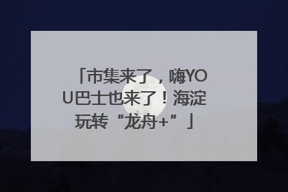 市集来了，嗨YOU巴士也来了！海淀玩转“龙舟+”