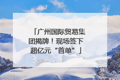 广州国际贸易集团揭牌！现场签下超亿元“首单”