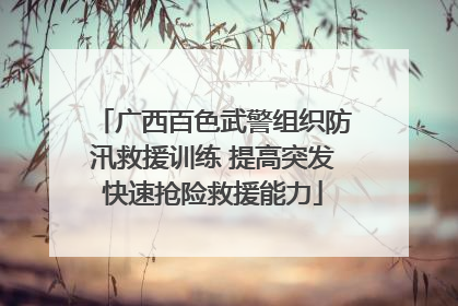 广西百色武警组织防汛救援训练 提高突发快速抢险救援能力