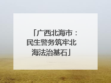 广西北海市：民生警务筑牢北海法治基石
