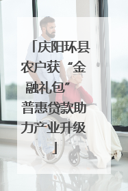 庆阳环县农户获“金融礼包” 普惠贷款助力产业升级
