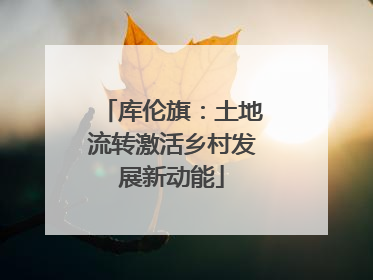 库伦旗：土地流转激活乡村发展新动能