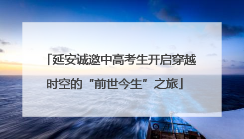 延安诚邀中高考生开启穿越时空的“前世今生”之旅
