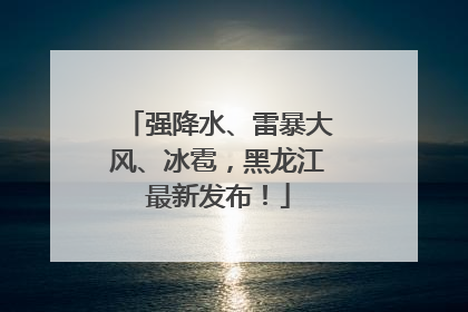 强降水、雷暴大风、冰雹，黑龙江最新发布！